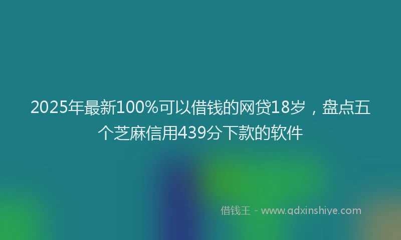 2025年最新100%可以借钱的网贷18岁，盘点五个芝麻信用439分下款的软件