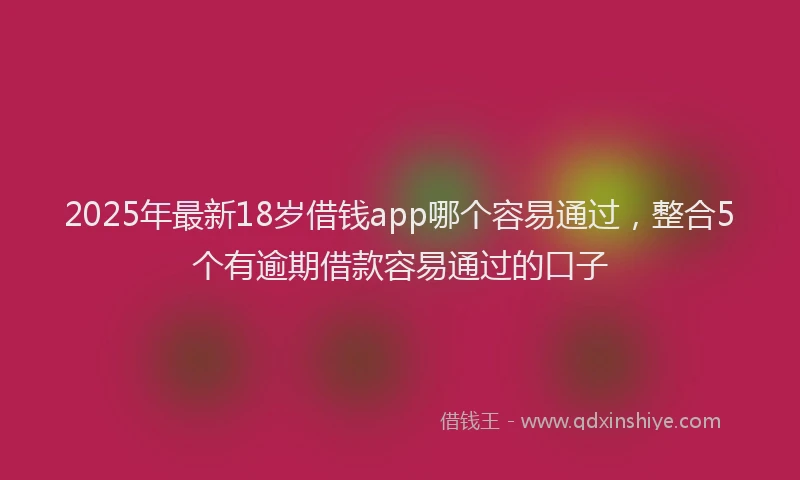 2025年最新18岁借钱app哪个容易通过，整合5个有逾期借款容易通过的口子