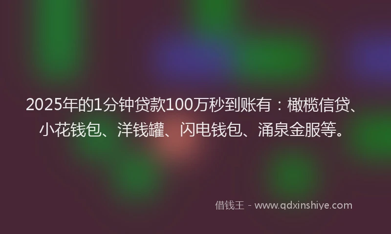 2025年的1分钟贷款100万秒到账有:橄榄信贷、小花钱包、洋钱罐、闪电钱包、涌泉金服等。