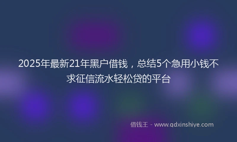 2025年最新21年黑户借钱，总结5个急用小钱不求征信流水轻松贷的平台