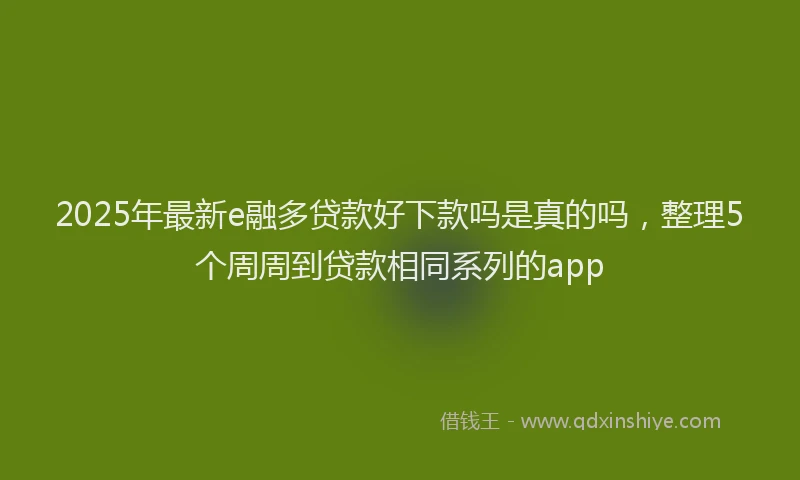 2025年最新e融多贷款好下款吗是真的吗，整理5个周周到贷款相同系列的app