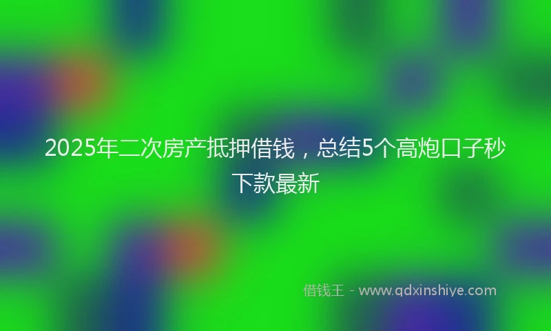 2025年二次房产抵押借钱，总结5个高炮口子秒下款最新