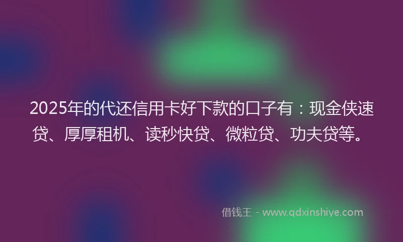 2025年的代还信用卡好下款的口子有：现金侠速贷、厚厚租机、读秒快贷、微粒贷、功夫贷等。