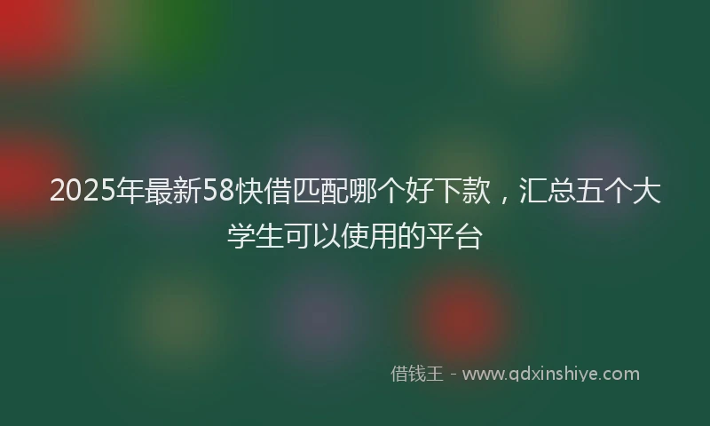 2025年最新58快借匹配哪个好下款，汇总五个大学生可以使用的平台