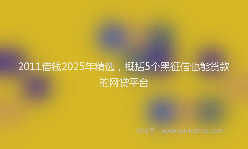 2011借钱2025年精选，概括5个黑征信也能贷款的网贷平台