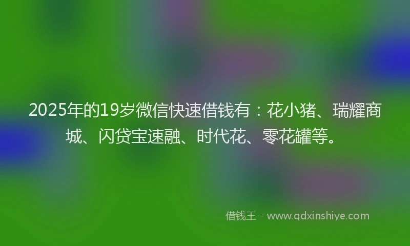 2025年的19岁微信快速借钱有：花小猪、瑞耀商城、闪贷宝速融、时代花、零花罐等。