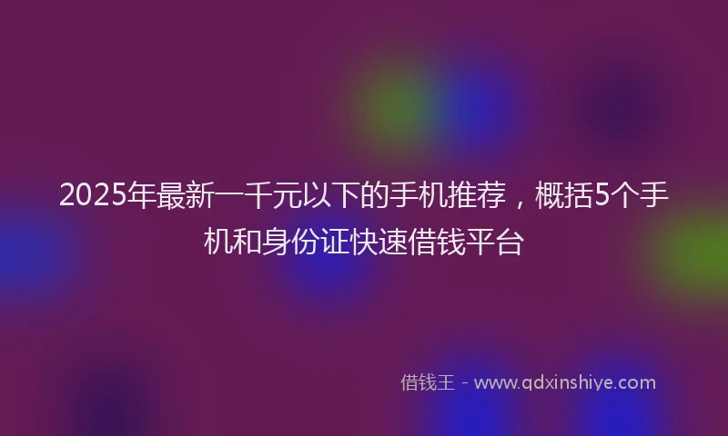 2025年最新一千元以下的手机推荐，概括5个手机和身份证快速借钱平台