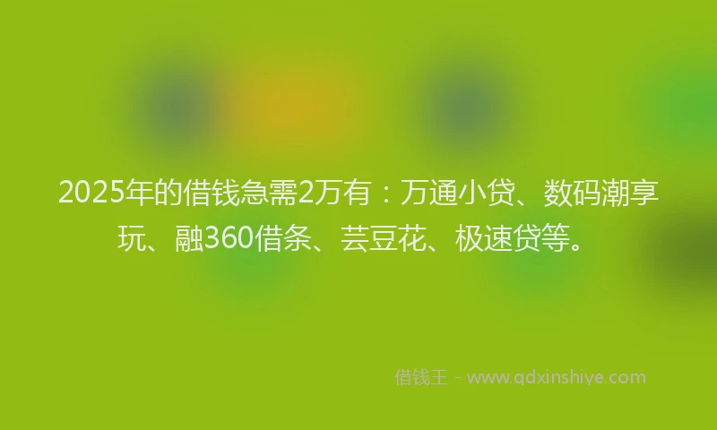 2025年的借钱急需2万有：万通小贷、数码潮享玩、融360借条、芸豆花、极速贷等。