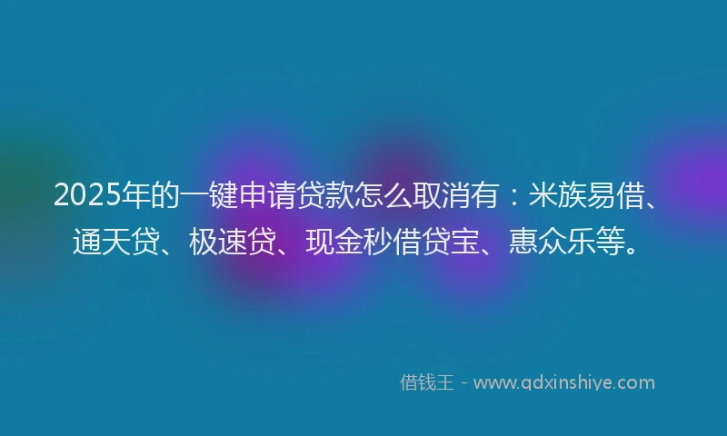 2025年的一键申请贷款怎么取消有：米族易借、通天贷、极速贷、现金秒借贷宝、惠众乐等。