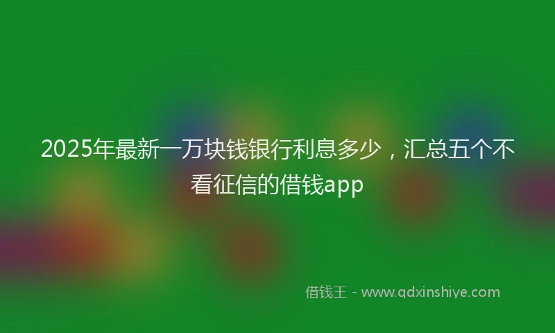 2025年最新一万块钱银行利息多少，汇总五个不看征信的借钱app