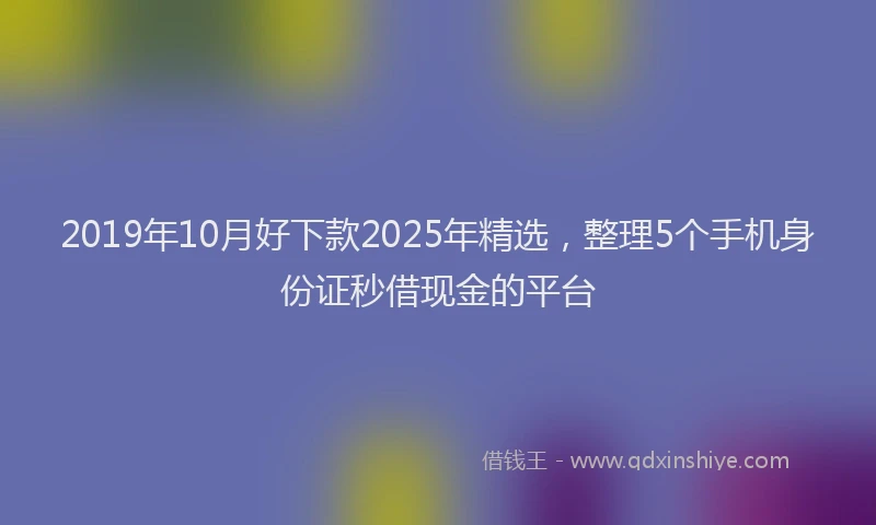 2019年10月好下款2025年精选，整理5个手机身份证秒借现金的平台