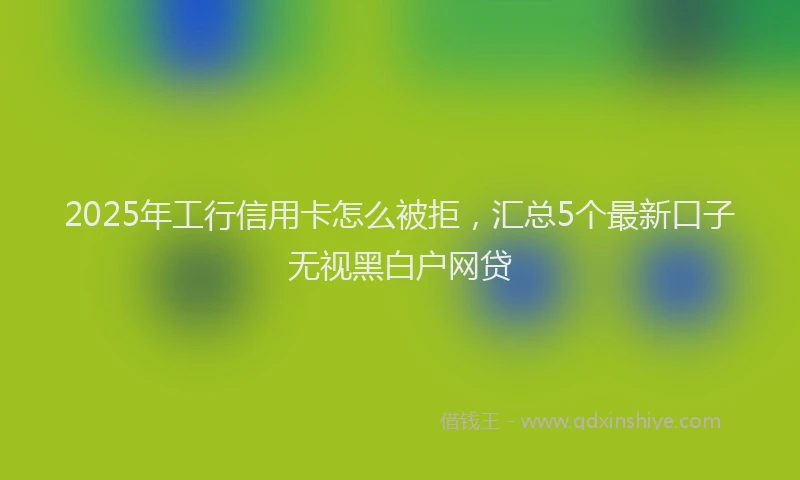 2025年工行信用卡怎么被拒，汇总5个最新口子无视黑白户网贷