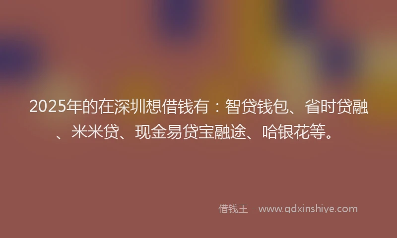 2025年的在深圳想借钱有：智贷钱包、省时贷融、米米贷、现金易贷宝融途、哈银花等。