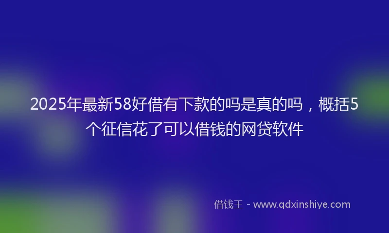 2025年最新58好借有下款的吗是真的吗，概括5个征信花了可以借钱的网贷软件
