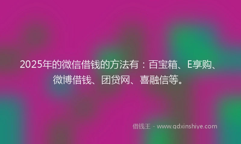 2025年的微信借钱的方法有：百宝箱、E享购、微博借钱、团贷网、喜融信等。