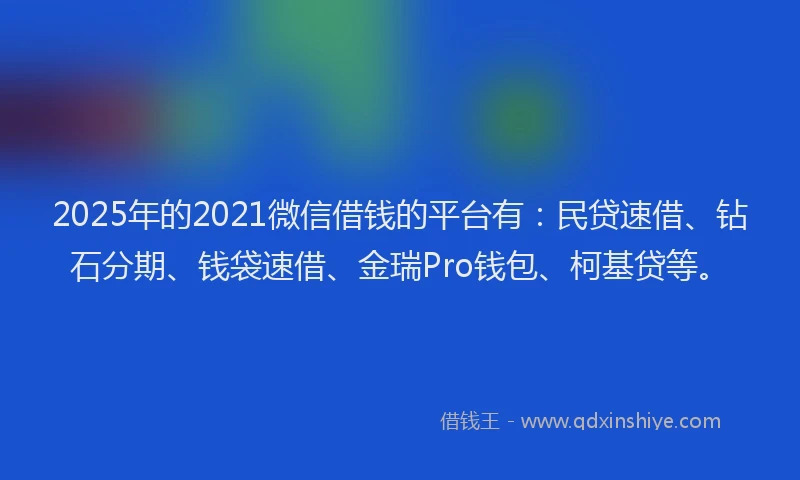 2025年的2021微信借钱的平台有：民贷速借、钻石分期、钱袋速借、金瑞Pro钱包、柯基贷等。