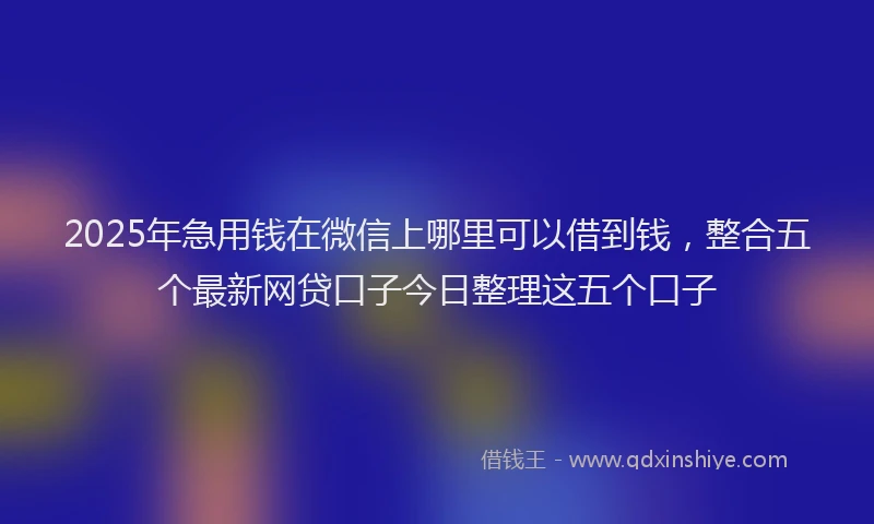 2025年急用钱在微信上哪里可以借到钱，整合五个最新网贷口子今日整理这五个口子