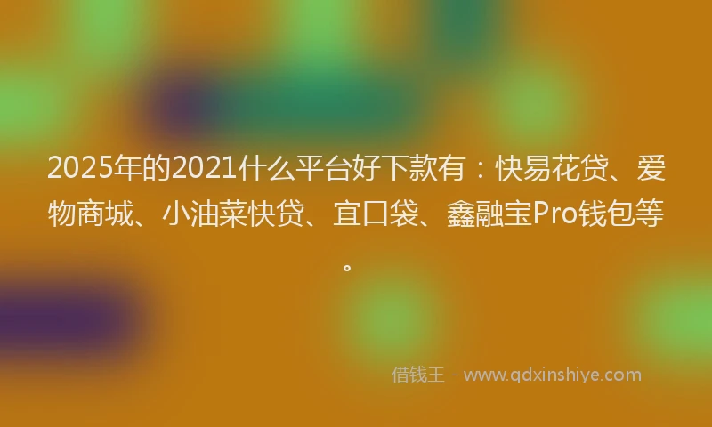 2025年的2021什么平台好下款有：快易花贷、爱物商城、小油菜快贷、宜口袋、鑫融宝Pro钱包等。