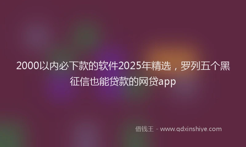 2000以内必下款的软件2025年精选，罗列五个黑征信也能贷款的网贷app