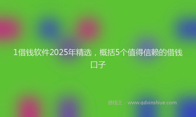 1借钱软件2025年精选，概括5个值得信赖的借钱口子
