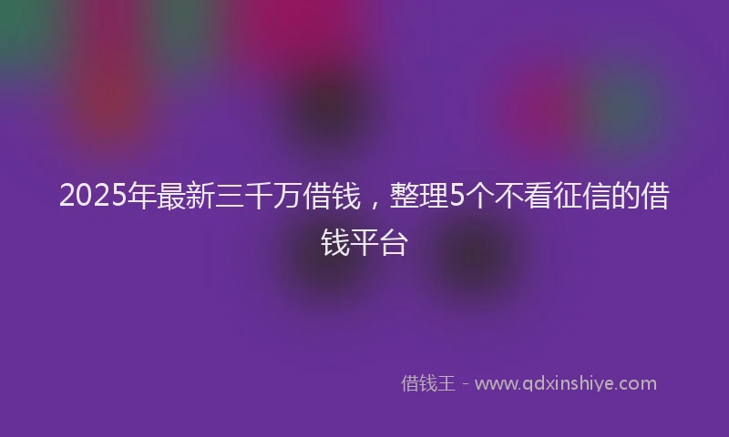 2025年最新三千万借钱，整理5个不看征信的借钱平台