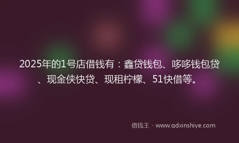 2025年的1号店借钱有：鑫贷钱包、哆哆钱包贷、现金侠快贷、现租柠檬、51快借等。