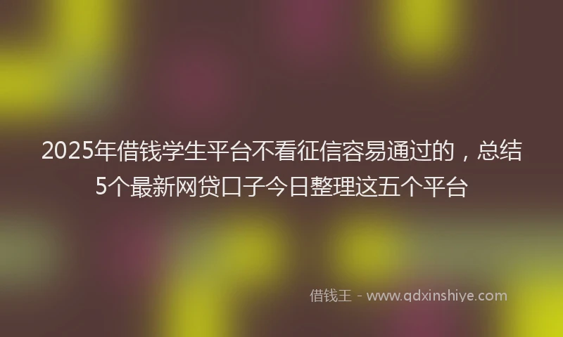 2025年借钱学生平台不看征信容易通过的，总结5个最新网贷口子今日整理这五个平台