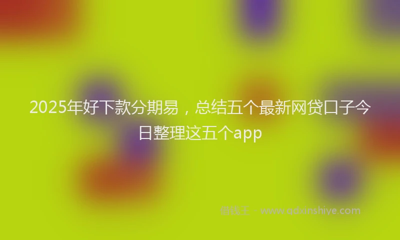 2025年好下款分期易，总结五个最新网贷口子今日整理这五个app