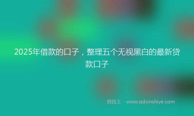 2025年借款的口子，整理五个无视黑白的最新贷款口子