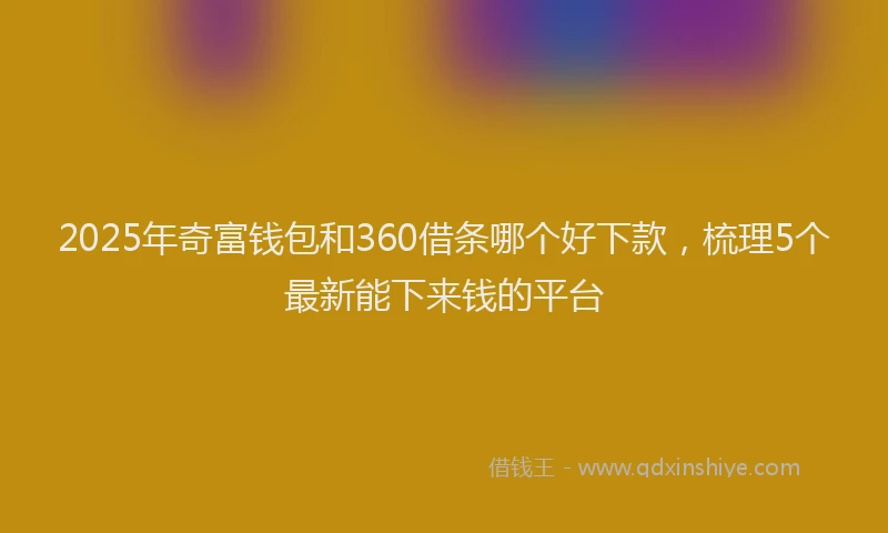2025年奇富钱包和360借条哪个好下款，梳理5个最新能下来钱的平台