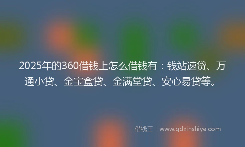 2025年的360借钱上怎么借钱有：钱站速贷、万通小贷、金宝盒贷、金满堂贷、安心易贷等。