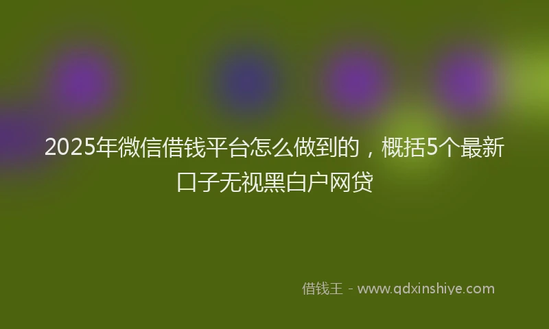 2025年微信借钱平台怎么做到的，概括5个最新口子无视黑白户网贷
