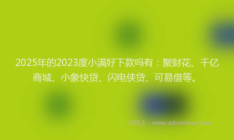 2025年的2023度小满好下款吗有：聚财花、千亿商城、小象快贷、闪电侠贷、可易借等。