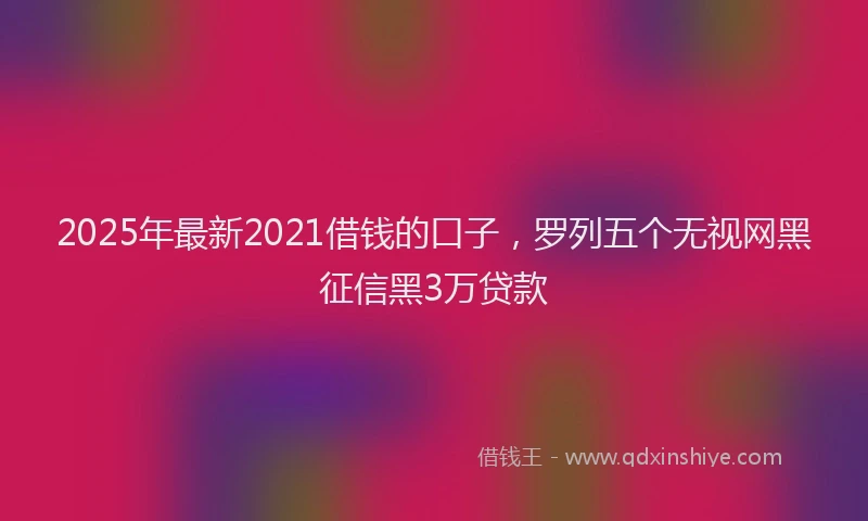 2025年最新2021借钱的口子，罗列五个无视网黑征信黑3万贷款