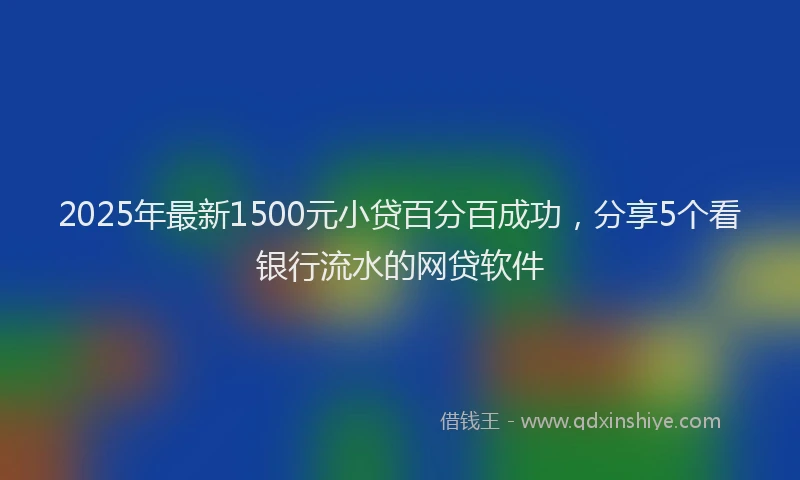 2025年最新1500元小贷百分百成功，分享5个看银行流水的网贷软件