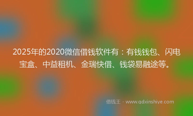 2025年的2020微信借钱软件有：有钱钱包、闪电宝盒、中益租机、金瑞快借、钱袋易融途等。
