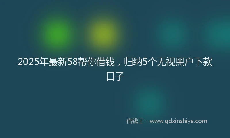 2025年最新58帮你借钱，归纳5个无视黑户下款口子