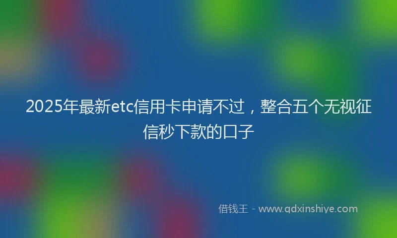 2025年最新etc信用卡申请不过，整合五个无视征信秒下款的口子