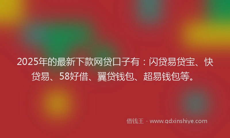 2025年的最新下款网贷口子有：闪贷易贷宝、快贷易、58好借、翼贷钱包、超易钱包等。