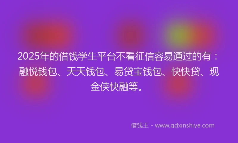 2025年的借钱学生平台不看征信容易通过的有：融悦钱包、天天钱包、易贷宝钱包、快快贷、现金侠快融等。