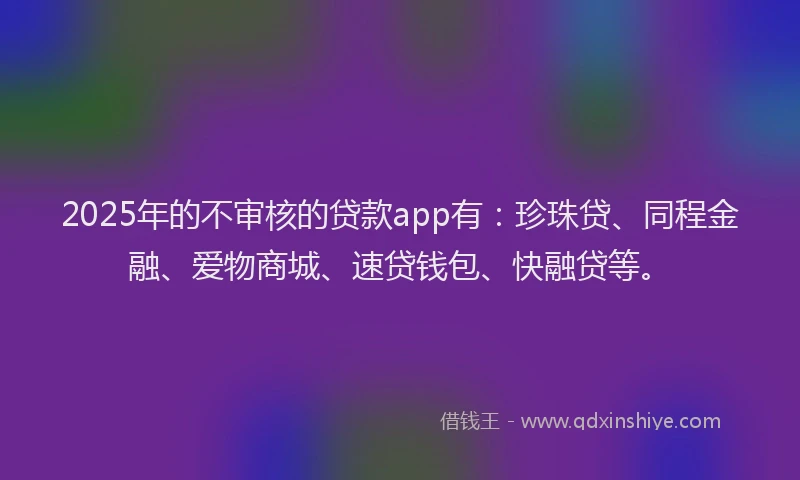 2025年的不审核的贷款app有：珍珠贷、同程金融、爱物商城、速贷钱包、快融贷等。