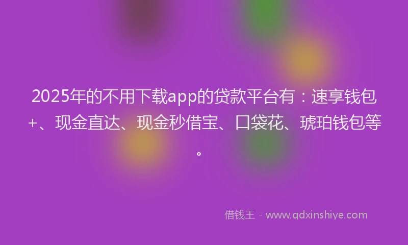 2025年的不用下载app的贷款平台有：速享钱包+、现金直达、现金秒借宝、口袋花、琥珀钱包等。