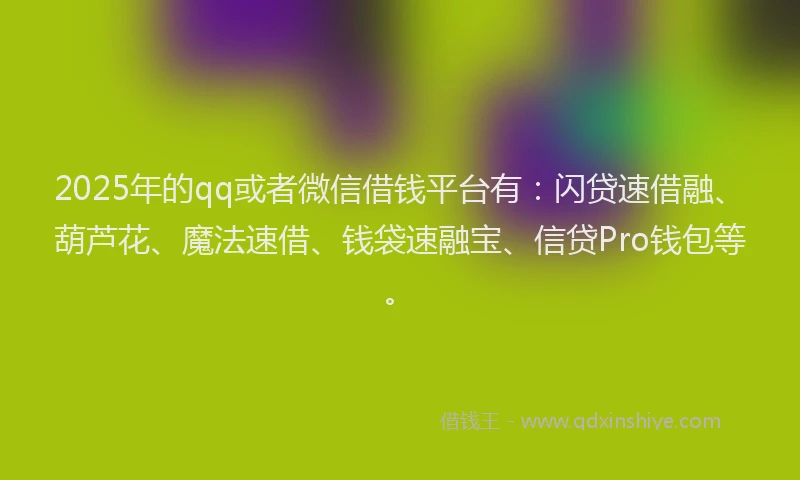 2025年的qq或者微信借钱平台有：闪贷速借融、葫芦花、魔法速借、钱袋速融宝、信贷Pro钱包等。