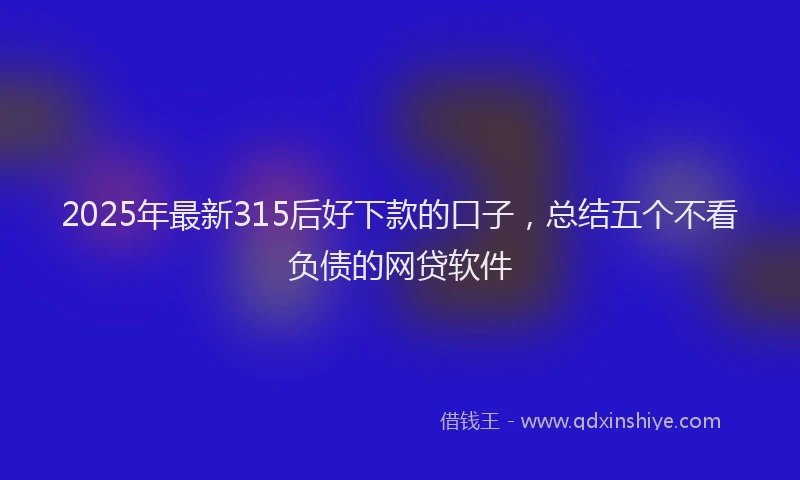 2025年最新315后好下款的口子，总结五个不看负债的网贷软件