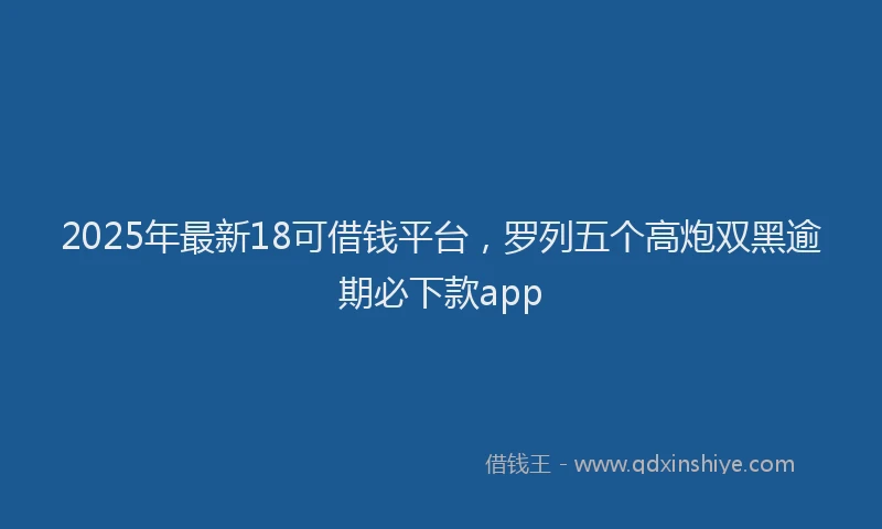 2025年最新18可借钱平台，罗列五个高炮双黑逾期必下款app