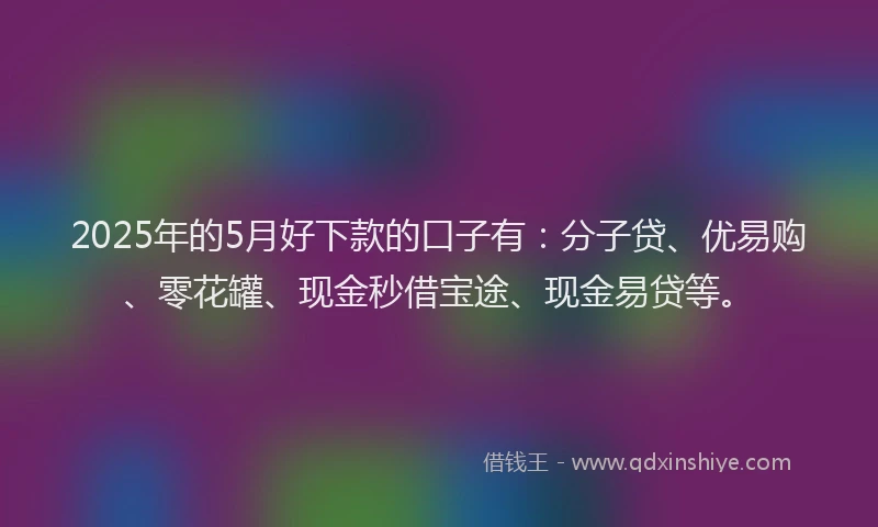 2025年的5月好下款的口子有：分子贷、优易购、零花罐、现金秒借宝途、现金易贷等。