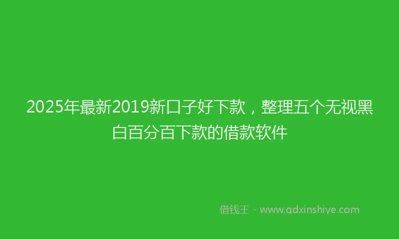 2025年最新2019新口子好下款，整理五个无视黑白百分百下款的借款软件