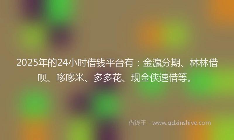 2025年的24小时借钱平台有：金瀛分期、林林借呗、哆哆米、多多花、现金侠速借等。