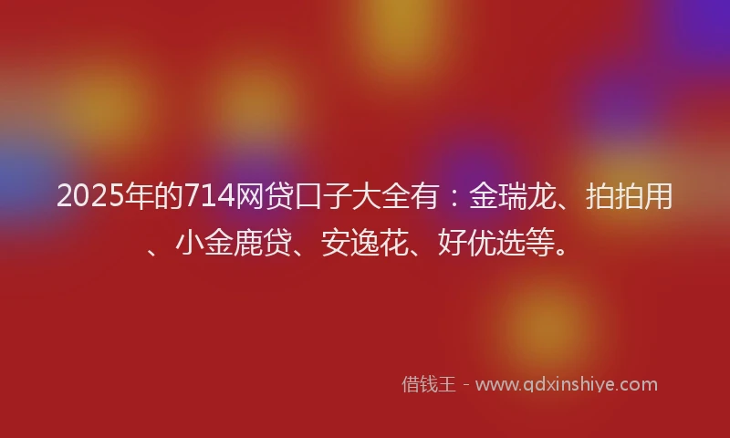 2025年的714网贷口子大全有：金瑞龙、拍拍用、小金鹿贷、安逸花、好优选等。