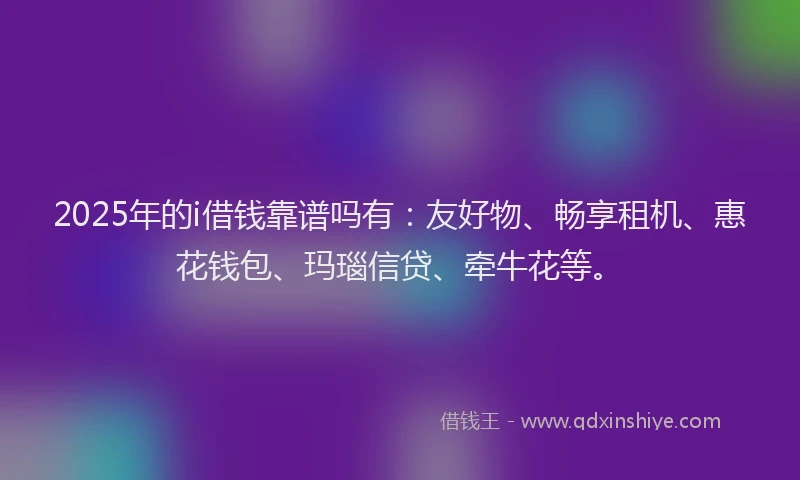 2025年的i借钱靠谱吗有：友好物、畅享租机、惠花钱包、玛瑙信贷、牵牛花等。